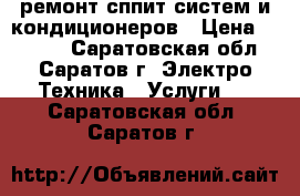 ремонт сппит-систем и кондиционеров › Цена ­ 1 000 - Саратовская обл., Саратов г. Электро-Техника » Услуги   . Саратовская обл.,Саратов г.